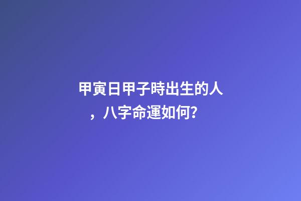 甲寅日甲子時出生的人，八字命運如何？